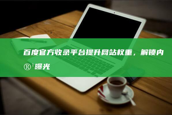 百度官方收录平台：提升网站权重，解锁内容曝光新高度