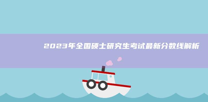 2023年全国硕士研究生考试最新分数线解析